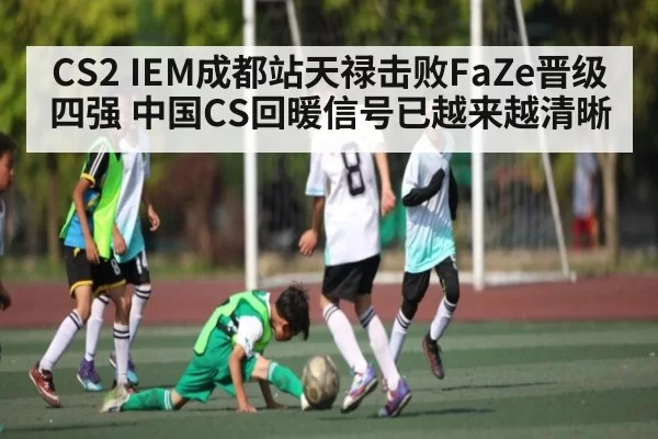 CS2 IEM成都站天禄击败FaZe晋级四强 中国CS回暖信号已越来越清晰