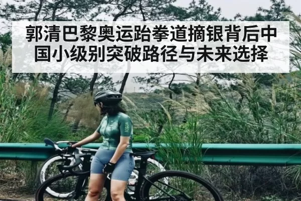 郭清巴黎奥运跆拳道摘银背后中国小级别突破路径与未来选择