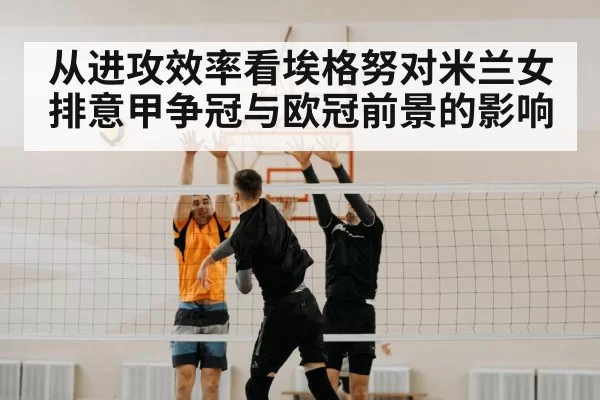从进攻效率看埃格努对米兰女排意甲争冠与欧冠前景的影响