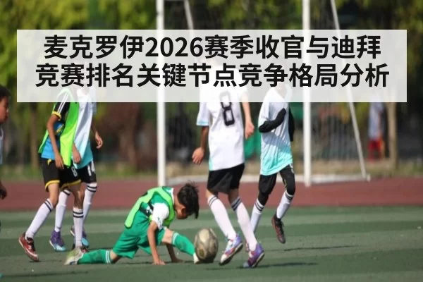 麦克罗伊2026赛季收官与迪拜竞赛排名关键节点竞争格局分析